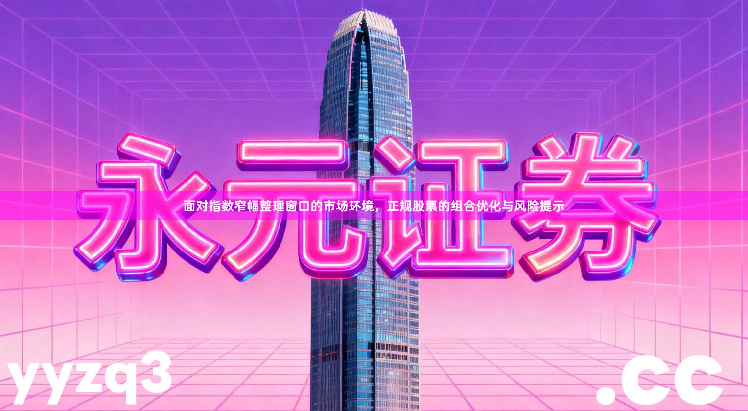 面对指数窄幅整理窗口的市场环境，正规股票的组合优化与风险提示