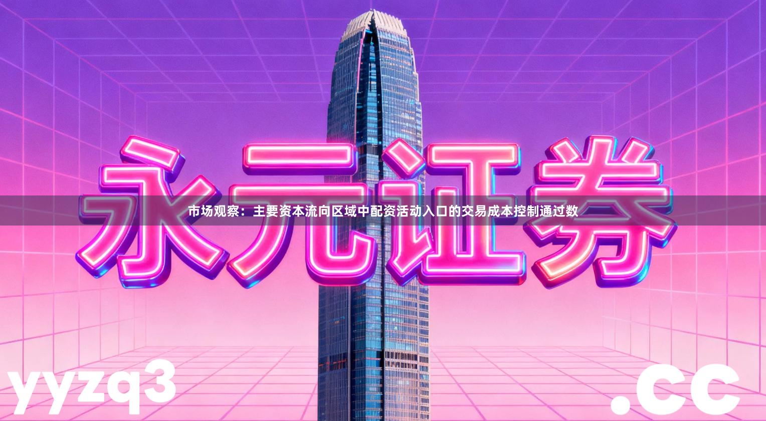 市场观察:主要资本流向区域中配资活动入口的交易成本控制通过数