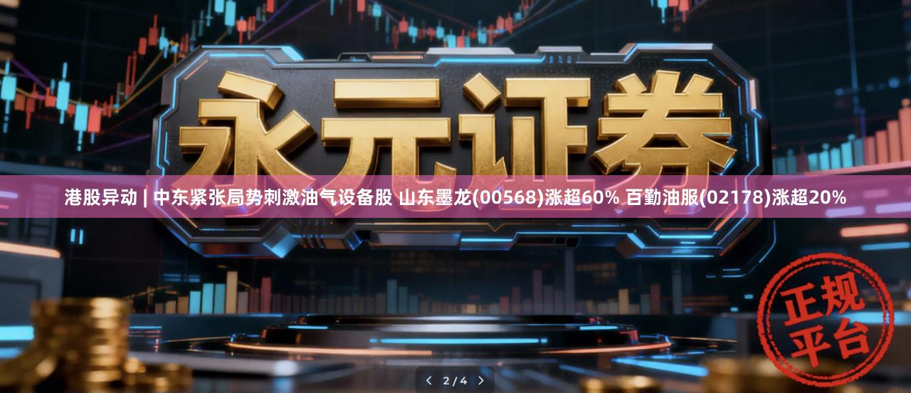 港股异动 | 中东紧张局势刺激油气设备股 山东墨龙(00568)涨超60% 百勤油服(02178)涨超20%