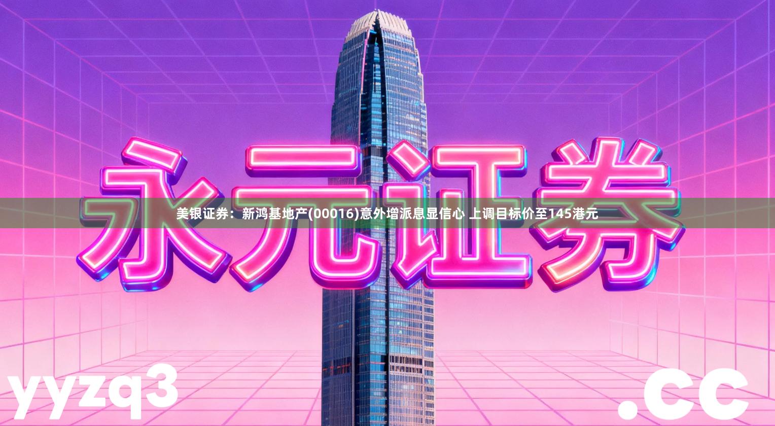 美银证券:新鸿基地产(00016)意外增派息显信心 上调目标价至145港元