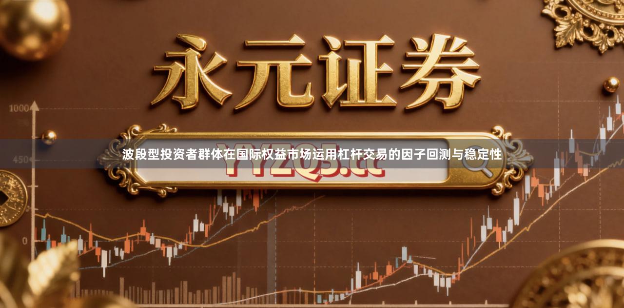 波段型投资者群体在国际权益市场运用杠杆交易的因子回测与稳定性