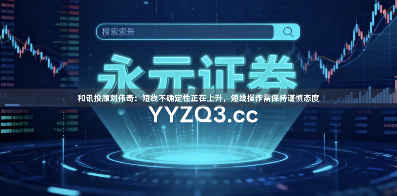 和讯投顾刘伟奇：短线不确定性正在上升，短线操作需保持谨慎态度