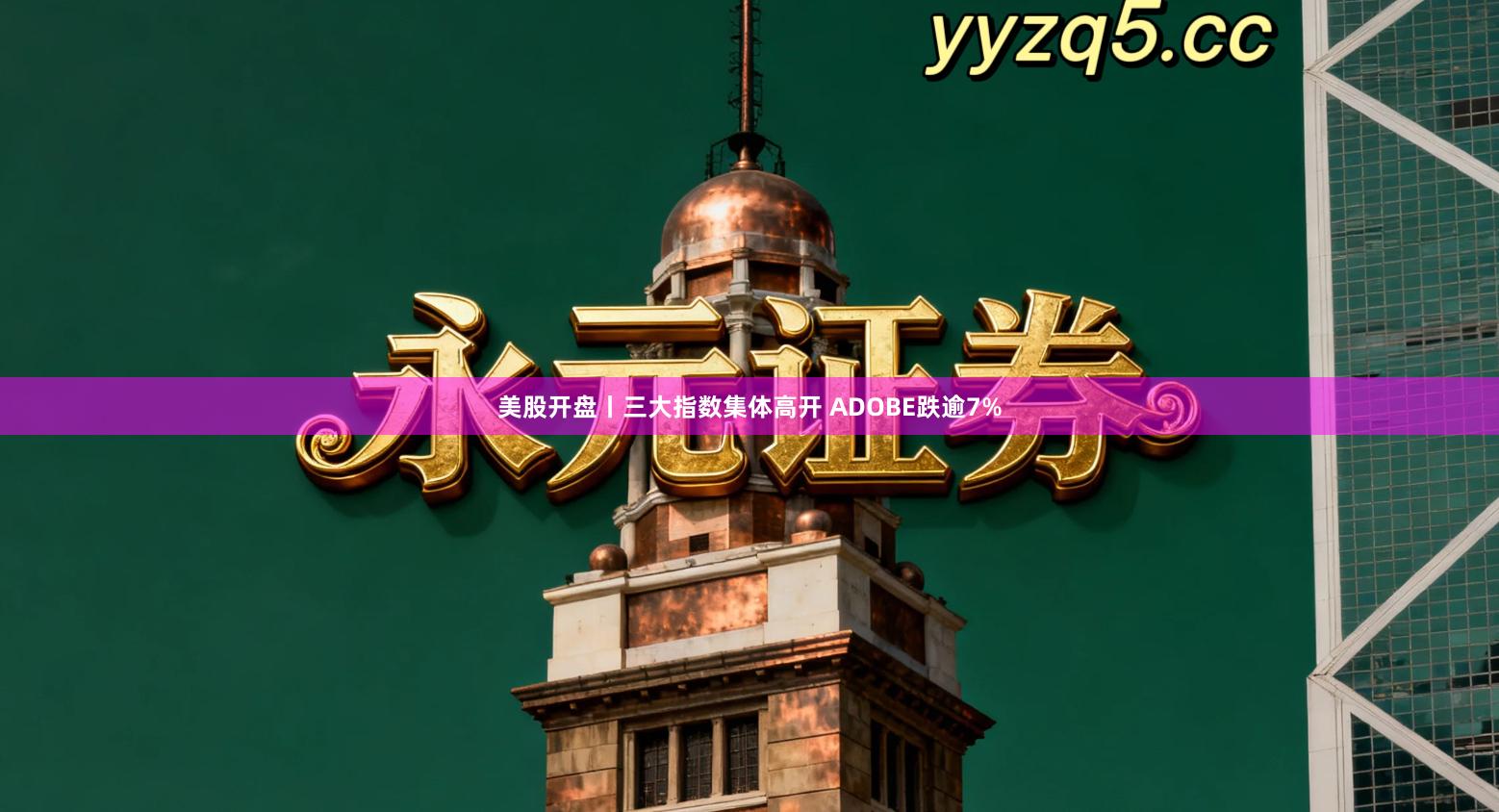 美股开盘丨三大指数集体高开 ADOBE跌逾7%